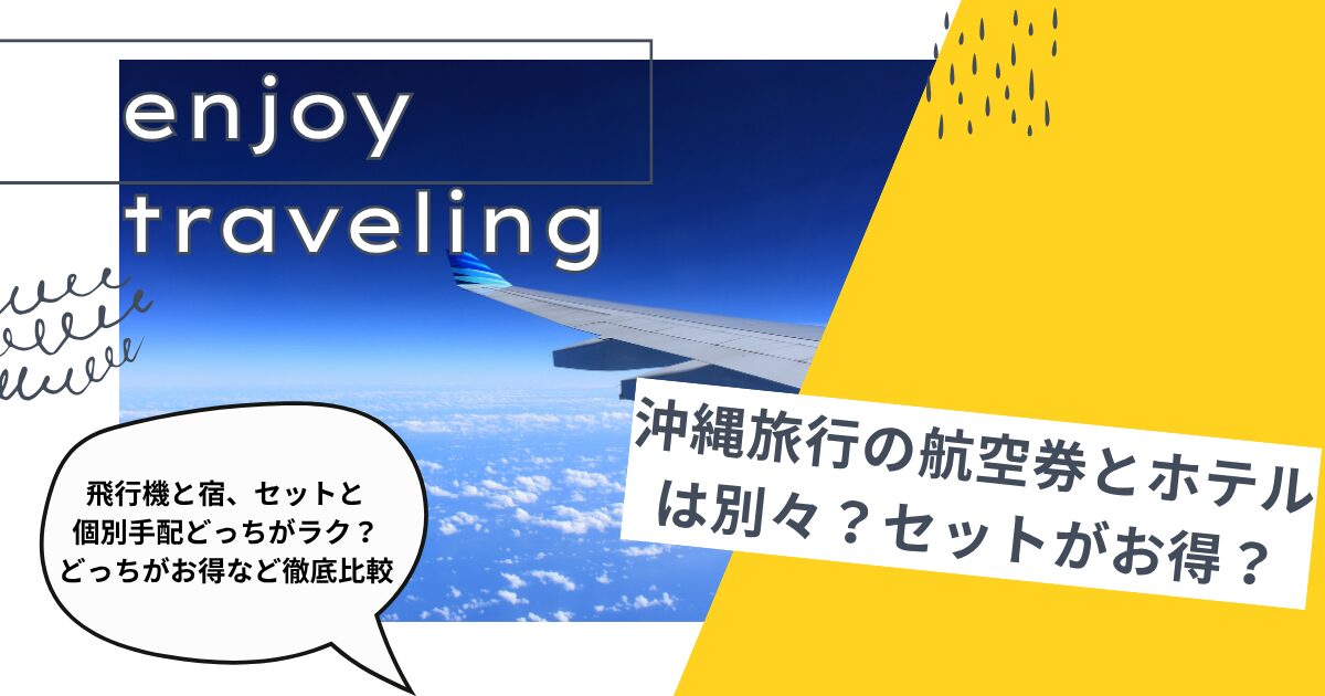 沖縄旅行の航空券とホテルは別々？セットがお得？飛行機と宿、セットと個別手配どっちがラク？どっちがお得など徹底比較